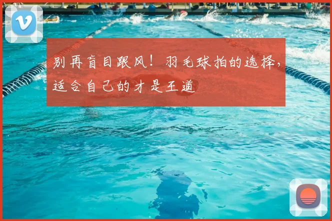 别再盲目跟风！羽毛球拍的选择，适合自己的才是王道