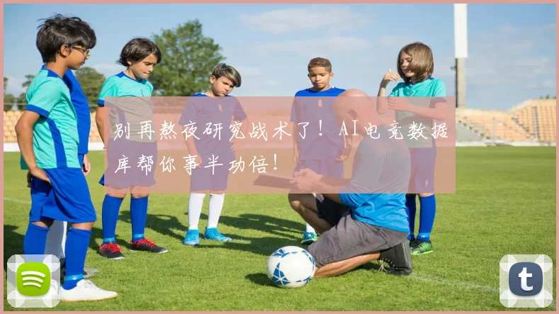 别再熬夜研究战术了!AI电竞数据库帮你事半功倍!