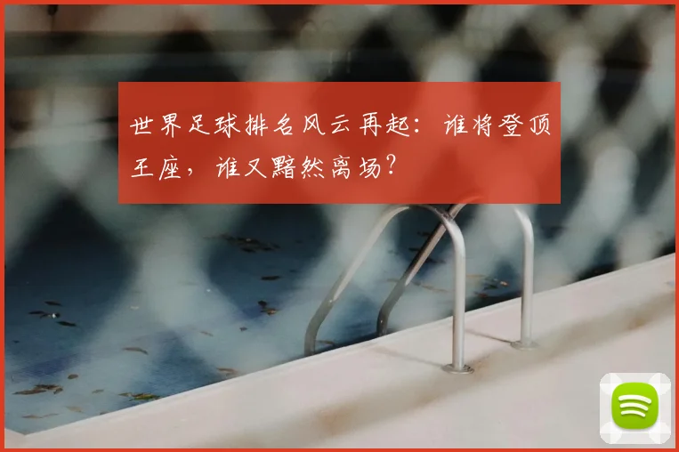 世界足球排名风云再起:谁将登顶王座,谁又黯然离场?