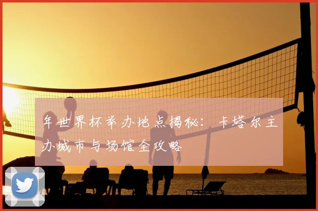 年世界杯举办地点揭秘:卡塔尔主办城市与场馆全攻略