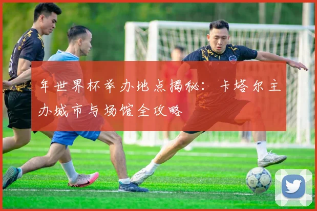 年世界杯举办地点揭秘：卡塔尔主办城市与场馆全攻略