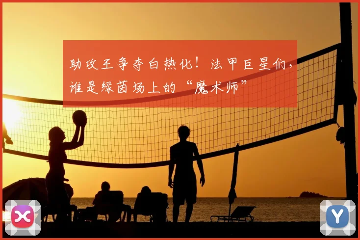 助攻王争夺白热化！法甲巨星们，谁是绿茵场上的“魔术师”