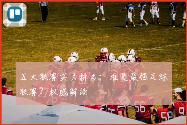 五大联赛实力排名：谁是最强足球联赛？权威解读