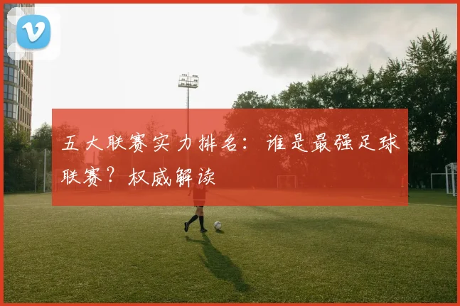 五大联赛实力排名：谁是最强足球联赛？权威解读