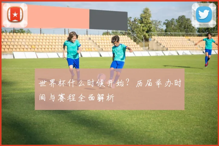 世界杯什么时候开始?历届举办时间与赛程全面解析
