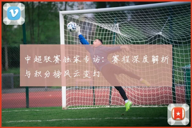 中超联赛独家专访：赛程深度解析与积分榜风云变幻
