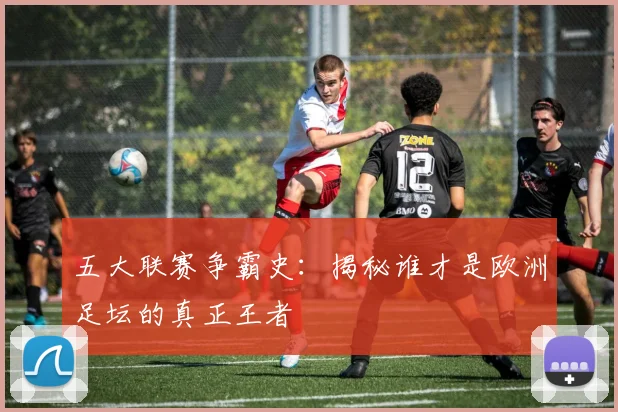 五大联赛争霸史：揭秘谁才是欧洲足坛的真正王者