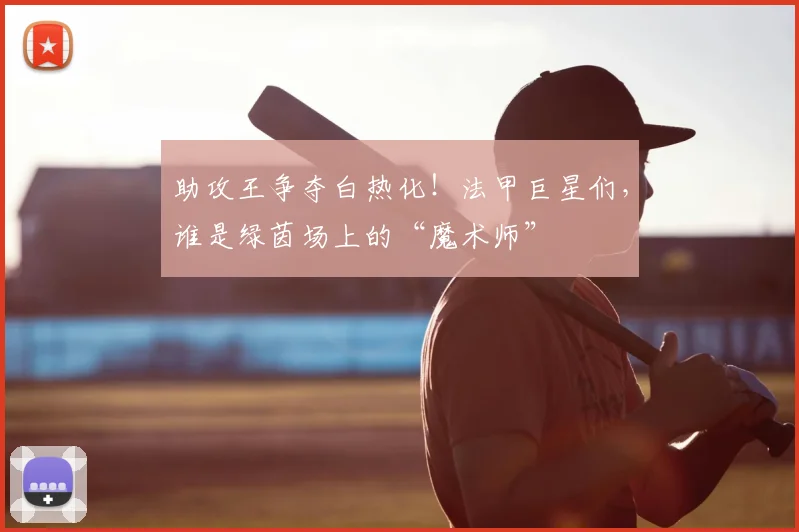 助攻王争夺白热化！法甲巨星们，谁是绿茵场上的“魔术师”