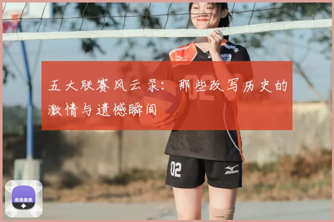 五大联赛风云录：那些改写历史的激情与遗憾瞬间
