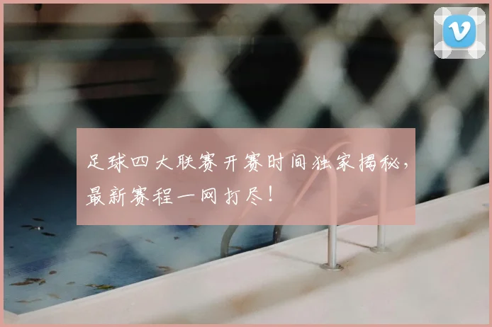 足球四大联赛开赛时间独家揭秘，最新赛程一网打尽！