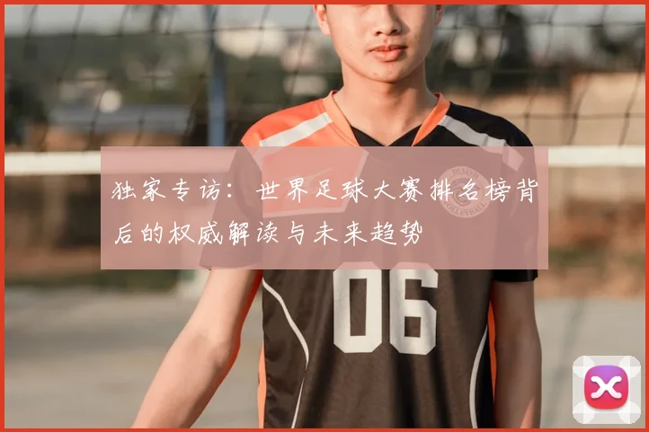 独家专访:世界足球大赛排名榜背后的权威解读与未来趋势