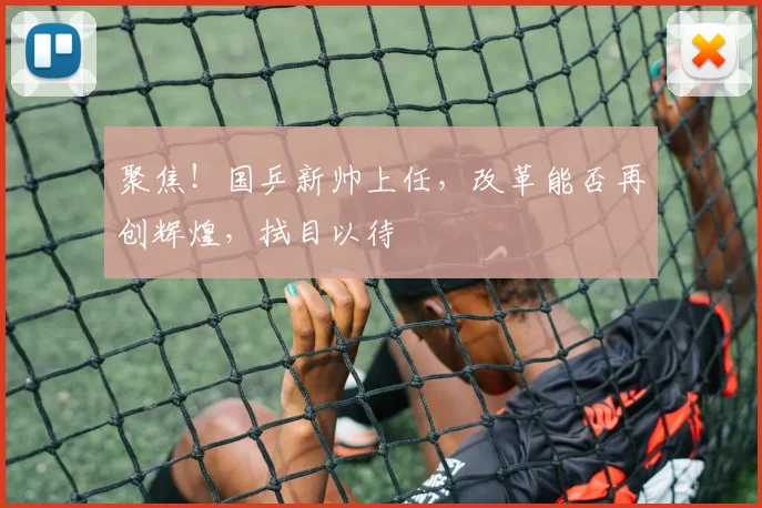 聚焦！国乒新帅上任，改革能否再创辉煌，拭目以待