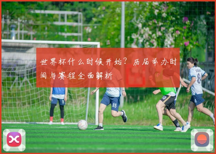 世界杯什么时候开始？历届举办时间与赛程全面解析