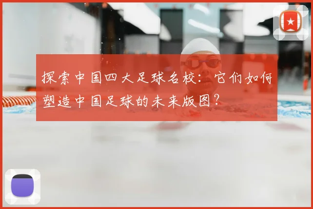探索中国四大足球名校：它们如何塑造中国足球的未来版图？