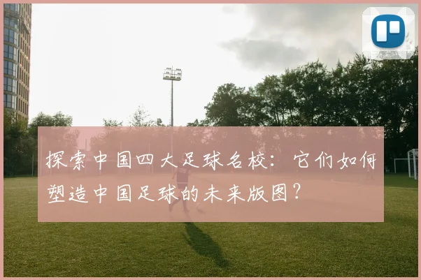 探索中国四大足球名校：它们如何塑造中国足球的未来版图？