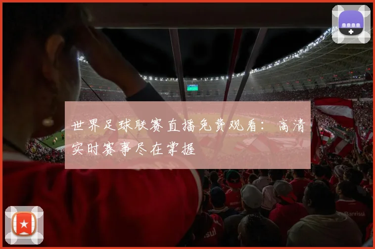 世界足球联赛直播免费观看：高清实时赛事尽在掌握