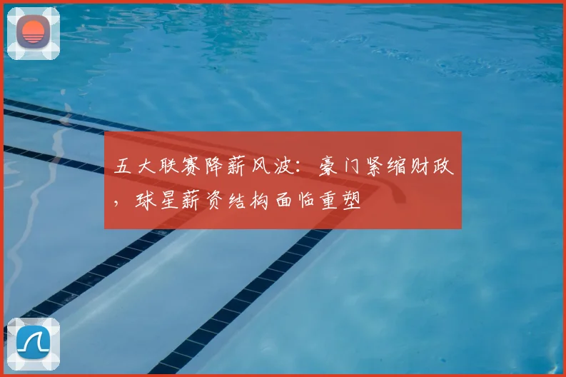 五大联赛降薪风波：豪门紧缩财政，球星薪资结构面临重塑