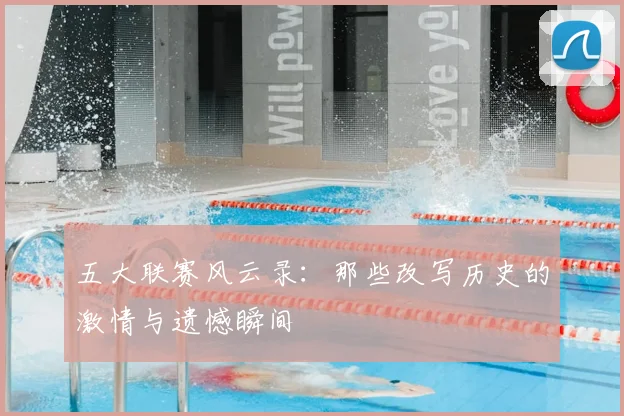 五大联赛风云录:那些改写历史的激情与遗憾瞬间